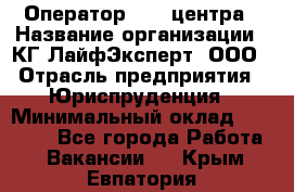 Оператор Call-центра › Название организации ­ КГ ЛайфЭксперт, ООО › Отрасль предприятия ­ Юриспруденция › Минимальный оклад ­ 40 000 - Все города Работа » Вакансии   . Крым,Евпатория